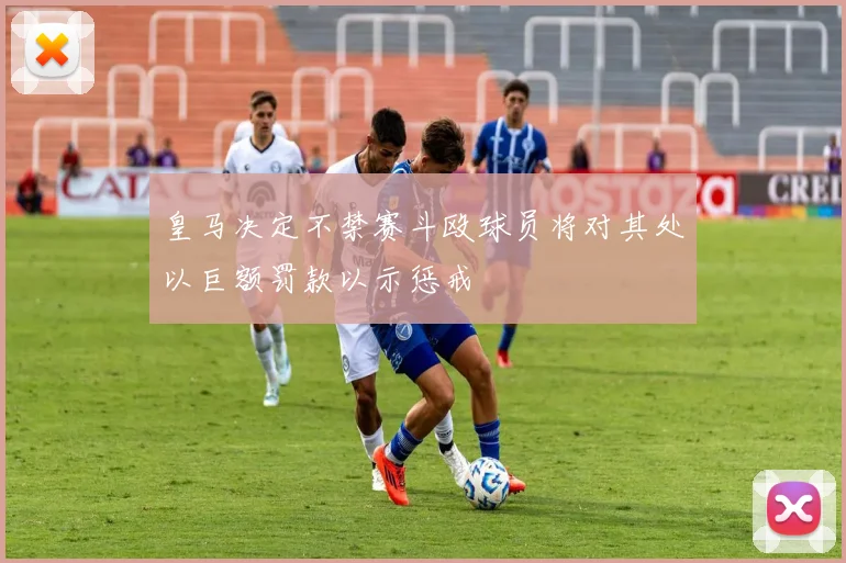 皇马决定不禁赛斗殴球员将对其处以巨额罚款以示惩戒