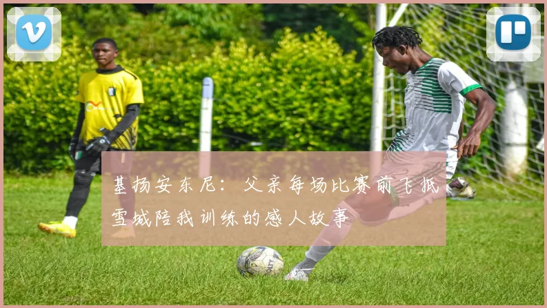 基扬安东尼：父亲每场比赛前飞抵雪城陪我训练的感人故事