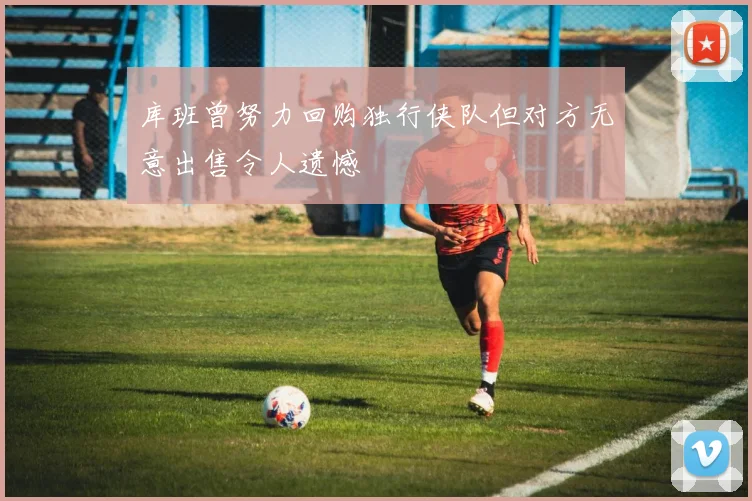 库班曾努力回购独行侠队但对方无意出售令人遗憾
