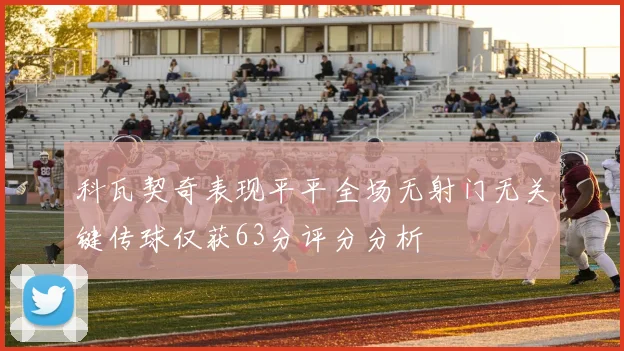 科瓦契奇表现平平全场无射门无关键传球仅获63分评分分析