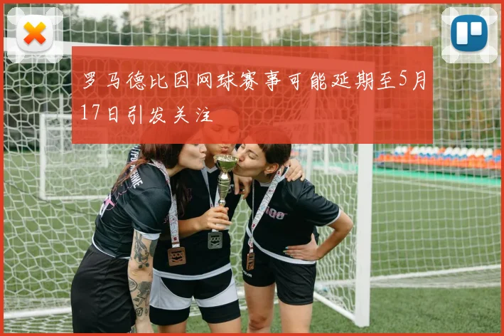 罗马德比因网球赛事可能延期至5月17日引发关注