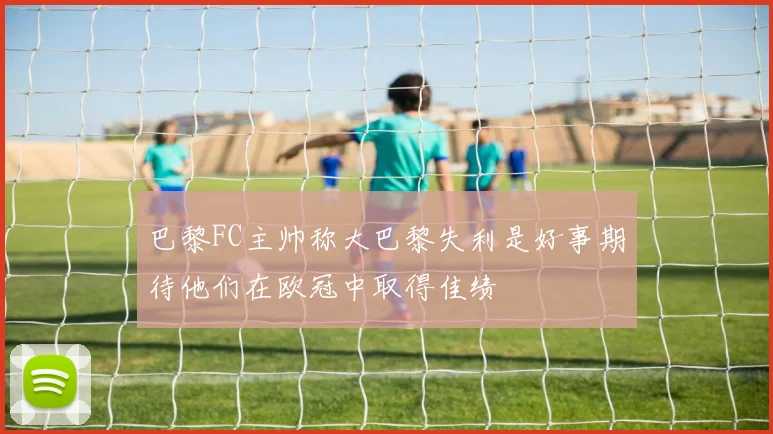 巴黎FC主帅称大巴黎失利是好事期待他们在欧冠中取得佳绩