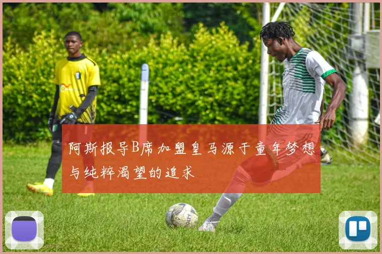 阿斯报导B席加盟皇马源于童年梦想与纯粹渴望的追求