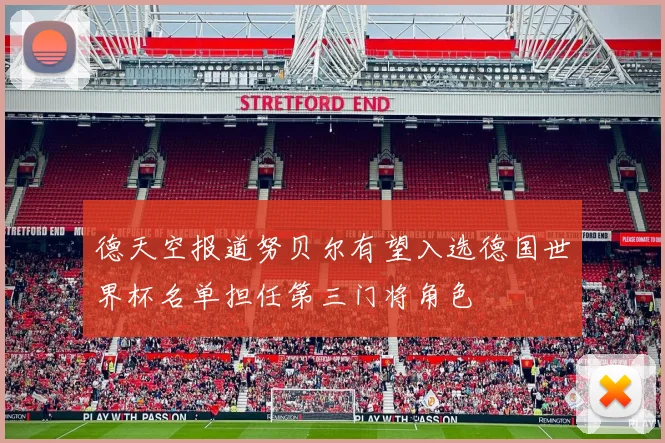 德天空报道努贝尔有望入选德国世界杯名单担任第三门将角色