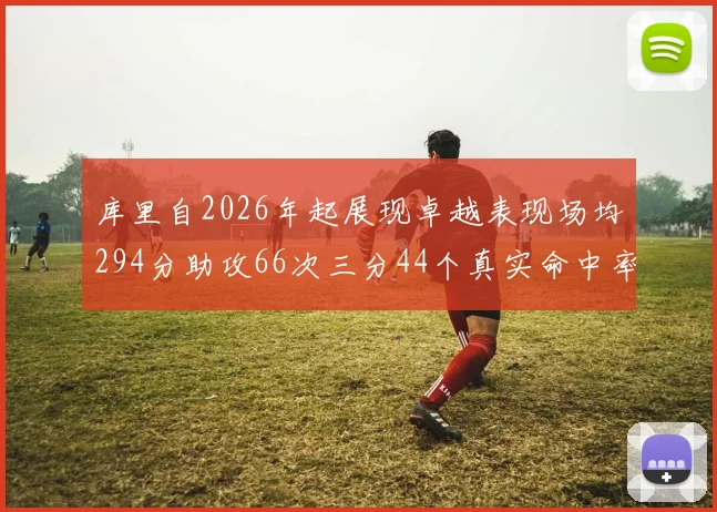 库里自2026年起展现卓越表现场均294分助攻66次三分44个真实命中率高达637