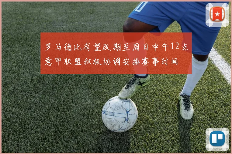 罗马德比有望改期至周日中午12点意甲联盟积极协调安排赛事时间