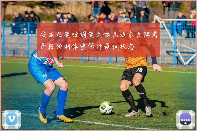 安东尼奥强调奥运健儿追求金牌需严格控制体重保持最佳状态