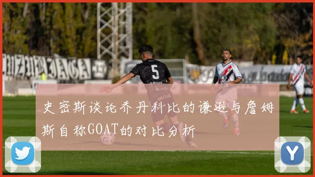 史密斯谈论乔丹科比的谦逊与詹姆斯自称GOAT的对比分析