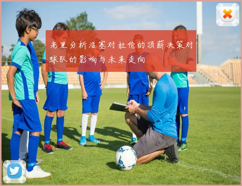 老里分析活塞对杜伦的顶薪决策对球队的影响与未来走向