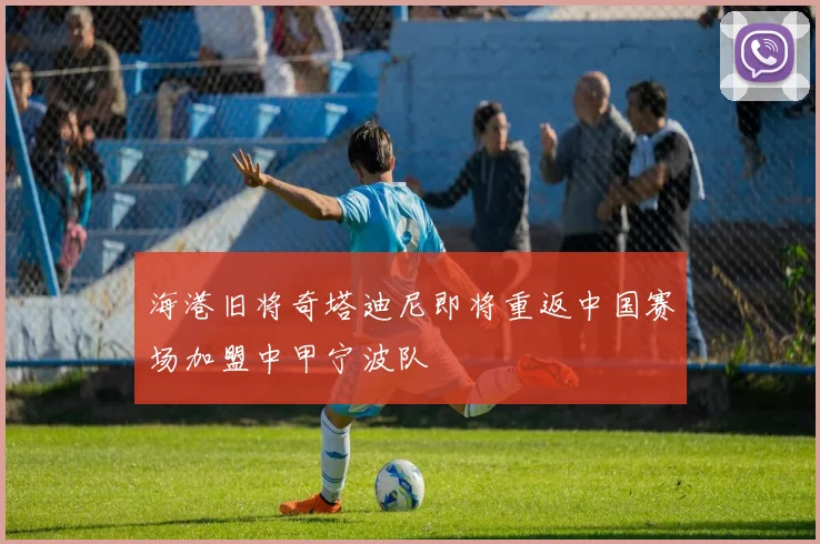 海港旧将奇塔迪尼即将重返中国赛场加盟中甲宁波队