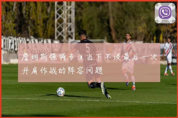 詹姆斯强调专注当下不谈最后一次并肩作战的阵容问题