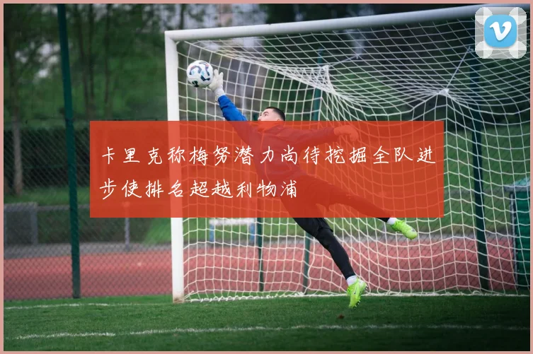 卡里克称梅努潜力尚待挖掘全队进步使排名超越利物浦