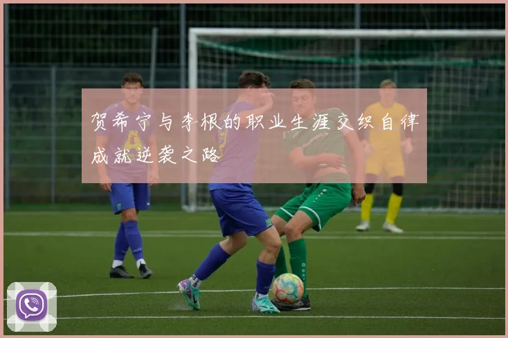 贺希宁与李根的职业生涯交织自律成就逆袭之路