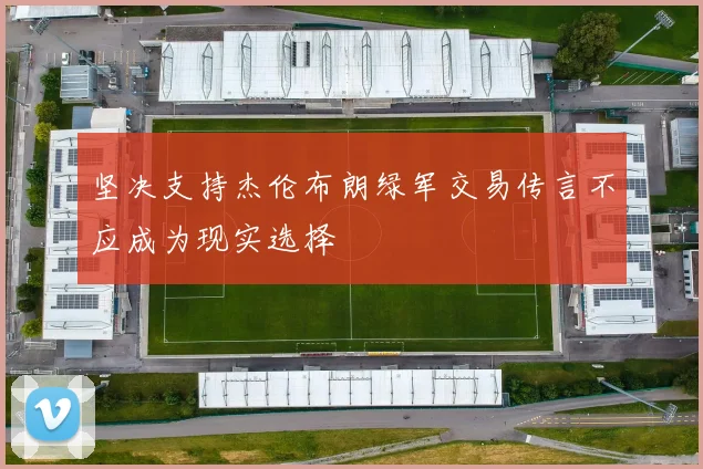 坚决支持杰伦布朗绿军交易传言不应成为现实选择