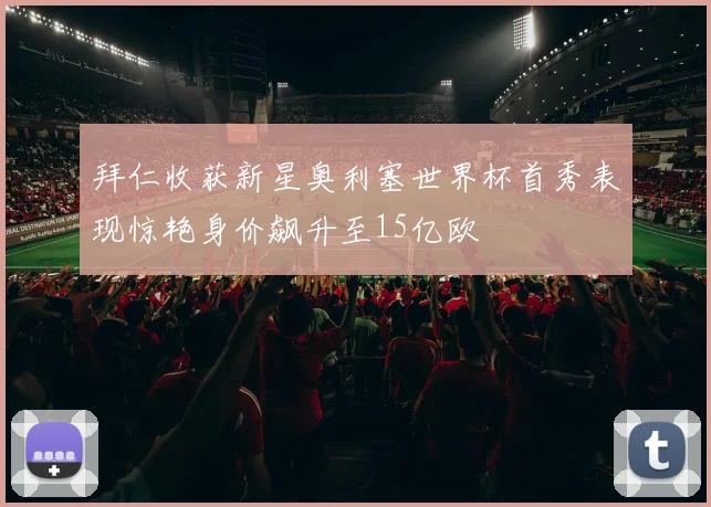拜仁收获新星奥利塞世界杯首秀表现惊艳身价飙升至15亿欧