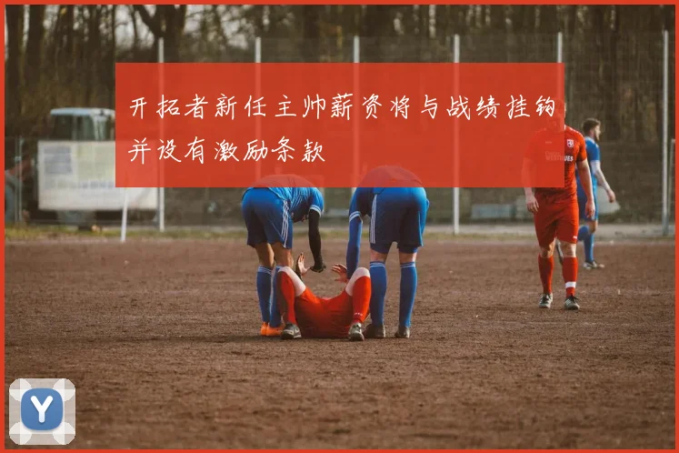 开拓者新任主帅薪资将与战绩挂钩并设有激励条款