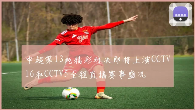中超第13轮精彩对决即将上演CCTV16和CCTV5全程直播赛事盛况