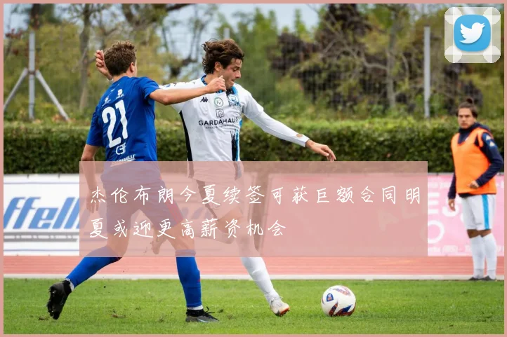 杰伦布朗今夏续签可获巨额合同明夏或迎更高薪资机会