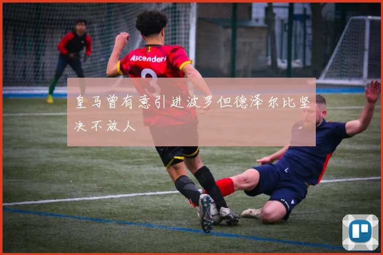 皇马曾有意引进波罗但德泽尔比坚决不放人