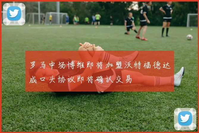 罗马中场博维即将加盟沃特福德达成口头协议即将确认交易
