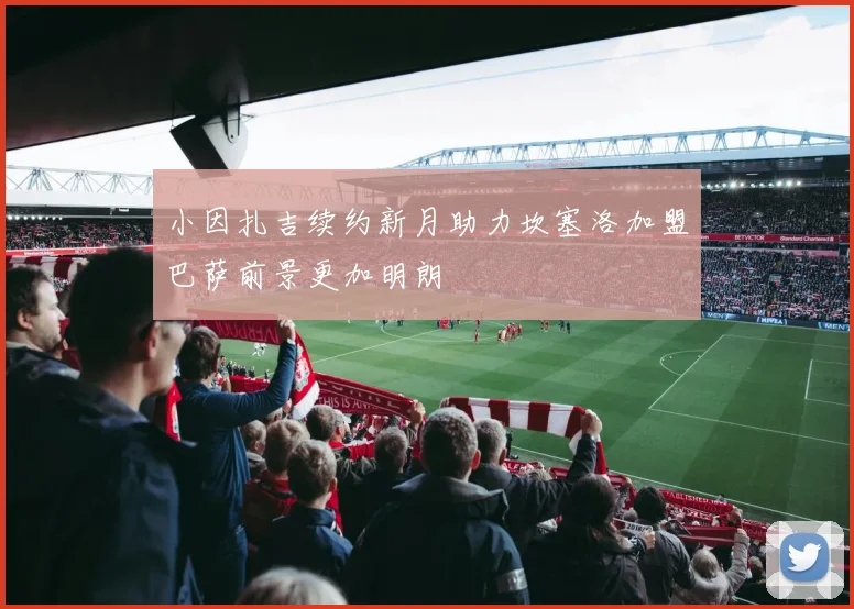 小因扎吉续约新月助力坎塞洛加盟巴萨前景更加明朗