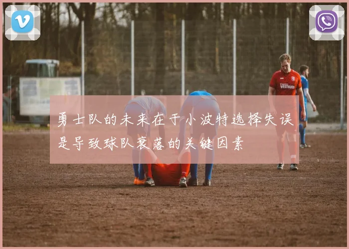 勇士队的未来在于小波特选择失误是导致球队衰落的关键因素