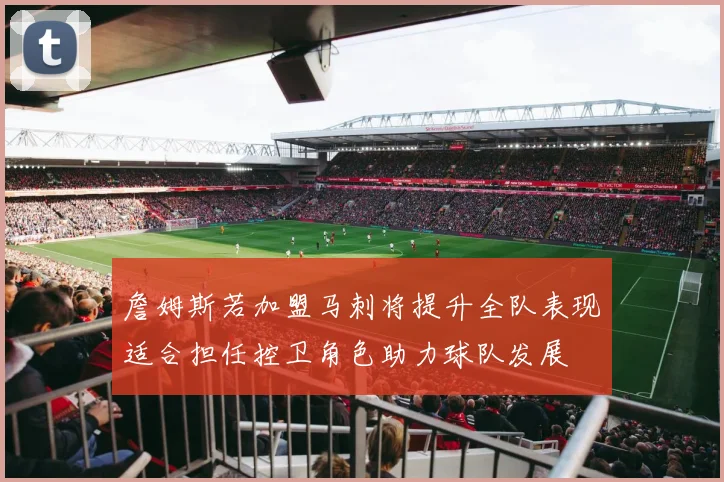 詹姆斯若加盟马刺将提升全队表现适合担任控卫角色助力球队发展