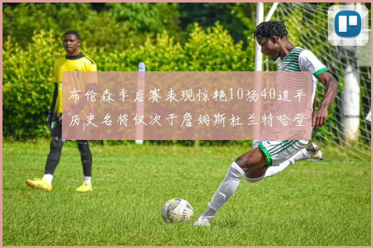 布伦森季后赛表现惊艳10场40追平历史名将仅次于詹姆斯杜兰特哈登