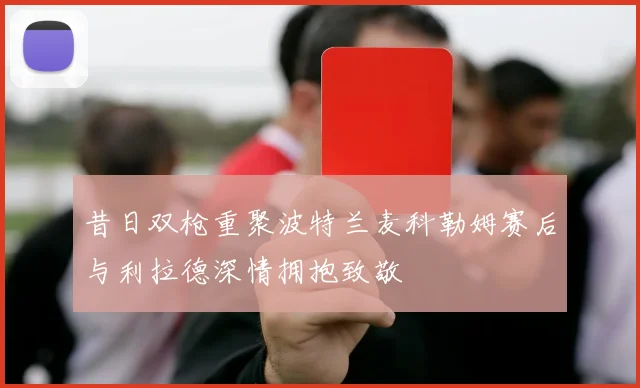 昔日双枪重聚波特兰麦科勒姆赛后与利拉德深情拥抱致敬